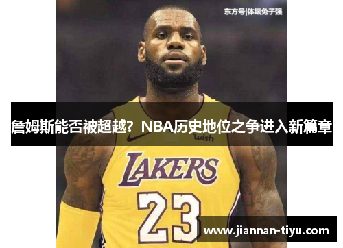 詹姆斯能否被超越？NBA历史地位之争进入新篇章