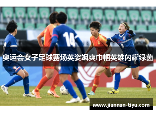 奥运会女子足球赛场英姿飒爽巾帼英雄闪耀绿茵