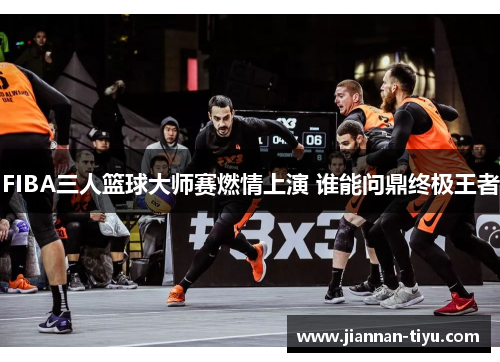 FIBA三人篮球大师赛燃情上演 谁能问鼎终极王者