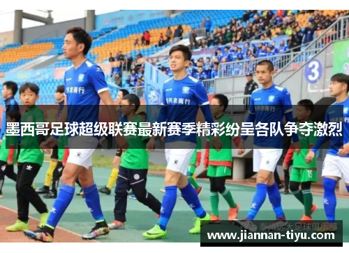 墨西哥足球超级联赛最新赛季精彩纷呈各队争夺激烈
