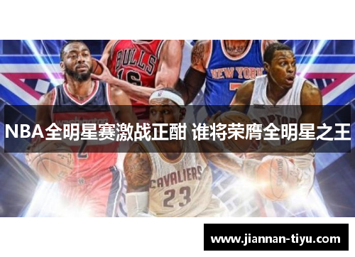 NBA全明星赛激战正酣 谁将荣膺全明星之王