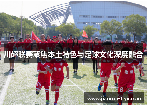 川超联赛聚焦本土特色与足球文化深度融合