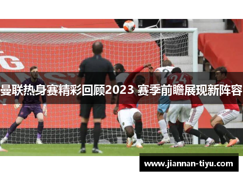 曼联热身赛精彩回顾2023 赛季前瞻展现新阵容