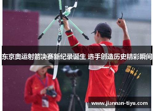 东京奥运射箭决赛新纪录诞生 选手创造历史精彩瞬间